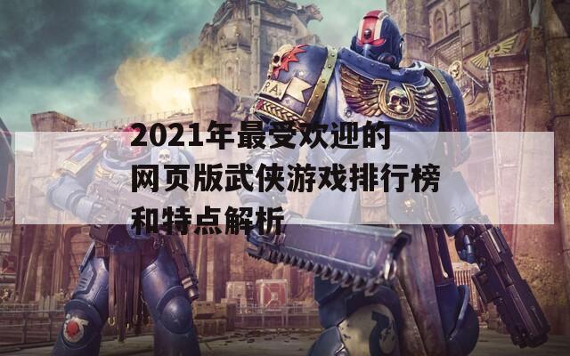 2021年最受欢迎的网页版武侠游戏排行榜和特点解析