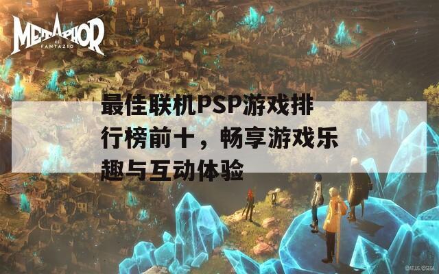 最佳联机PSP游戏排行榜前十，畅享游戏乐趣与互动体验