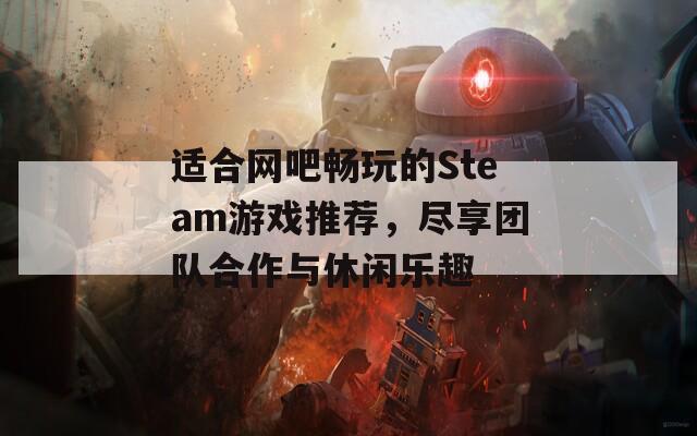 适合网吧畅玩的Steam游戏推荐，尽享团队合作与休闲乐趣