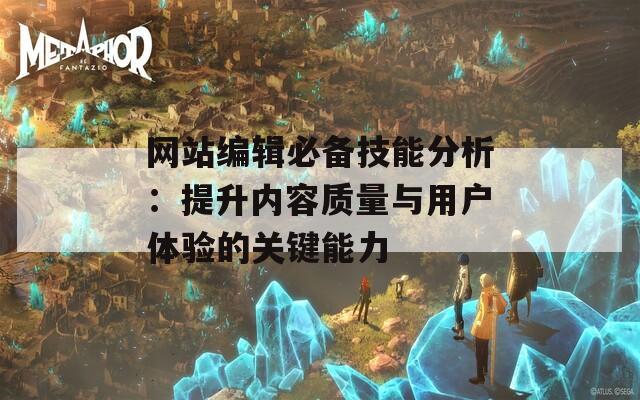 网站编辑必备技能分析：提升内容质量与用户体验的关键能力