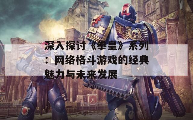 深入探讨《拳皇》系列：网络格斗游戏的经典魅力与未来发展