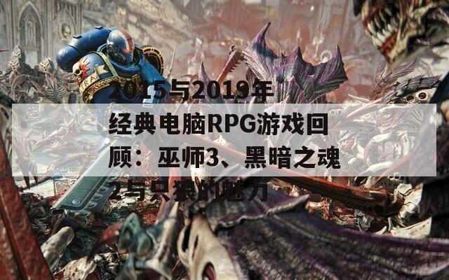 2015与2019年经典电脑RPG游戏回顾：巫师3、黑暗之魂2与只狼的魅力