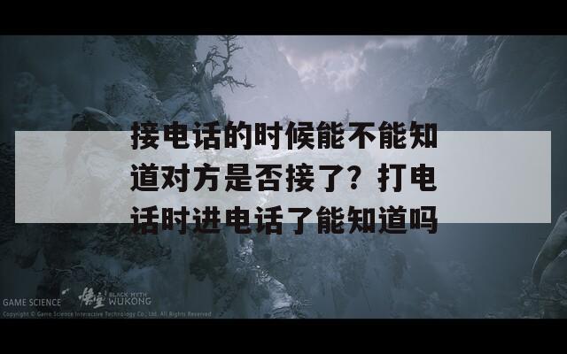 接电话的时候能不能知道对方是否接了？打电话时进电话了能知道吗