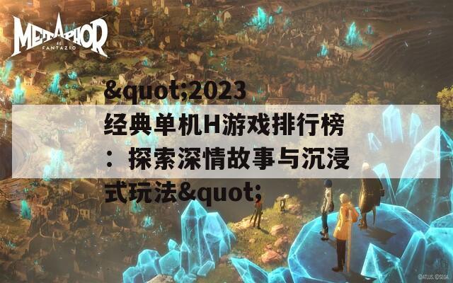 &quot;2023经典单机H游戏排行榜：探索深情故事与沉浸式玩法&quot;