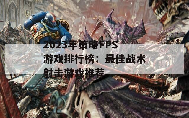 2023年策略FPS游戏排行榜：最佳战术射击游戏推荐