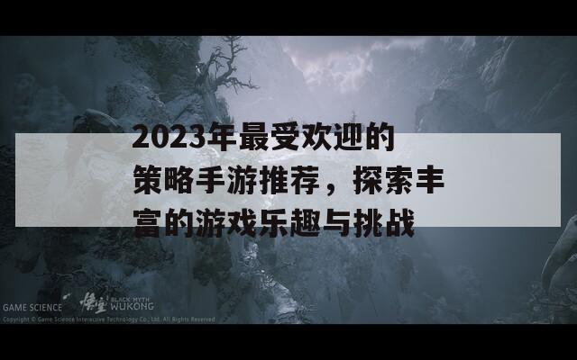 2023年最受欢迎的策略手游推荐，探索丰富的游戏乐趣与挑战