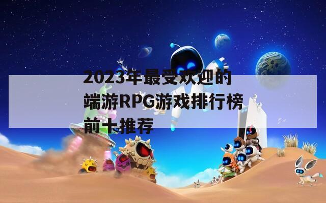 2023年最受欢迎的端游RPG游戏排行榜前十推荐