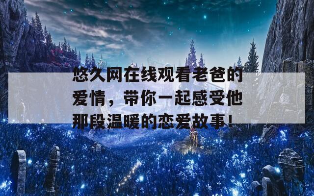 悠久网在线观看老爸的爱情，带你一起感受他那段温暖的恋爱故事！