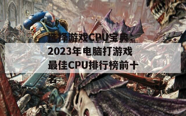 选择游戏CPU宝典：2023年电脑打游戏最佳CPU排行榜前十名