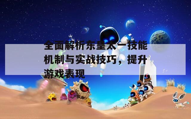 全面解析东皇太一技能机制与实战技巧，提升游戏表现