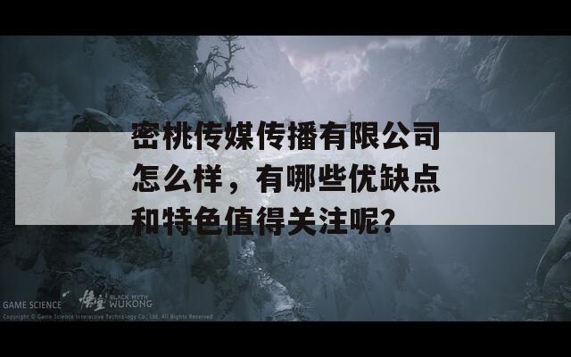 密桃传媒传播有限公司怎么样，有哪些优缺点和特色值得关注呢？