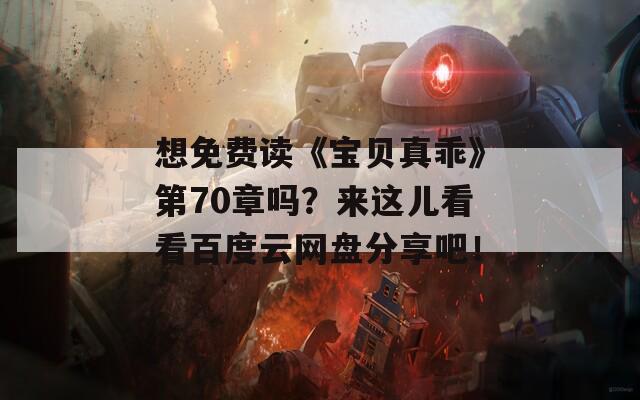 想免费读《宝贝真乖》第70章吗？来这儿看看百度云网盘分享吧！