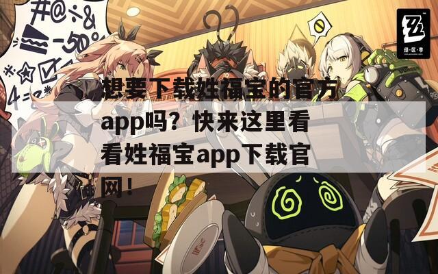 想要下载姓福宝的官方app吗？快来这里看看姓福宝app下载官网！