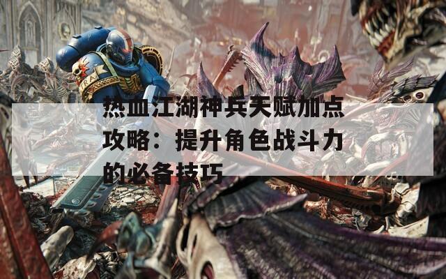 热血江湖神兵天赋加点攻略：提升角色战斗力的必备技巧