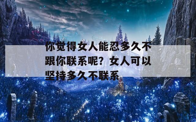 你觉得女人能忍多久不跟你联系呢？女人可以坚持多久不联系