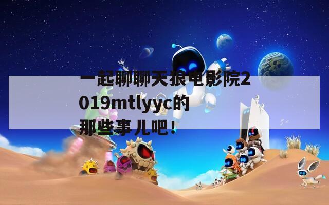 一起聊聊天狼电影院2019mtlyyc的那些事儿吧！