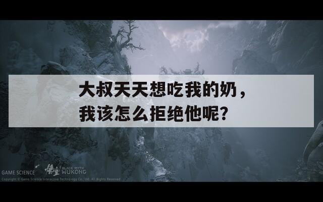 大叔天天想吃我的奶，我该怎么拒绝他呢？