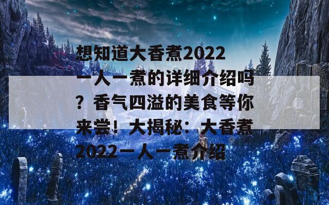 想知道大香煮2022一人一煮的详细介绍吗？香气四溢的美食等你来尝！大揭秘：大香煮2022一人一煮介绍