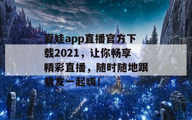 夏娃app直播官方下载2021，让你畅享精彩直播，随时随地跟朋友一起嗨！