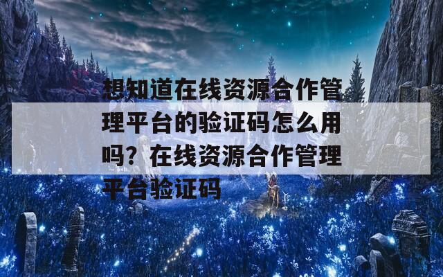 想知道在线资源合作管理平台的验证码怎么用吗？在线资源合作管理平台验证码