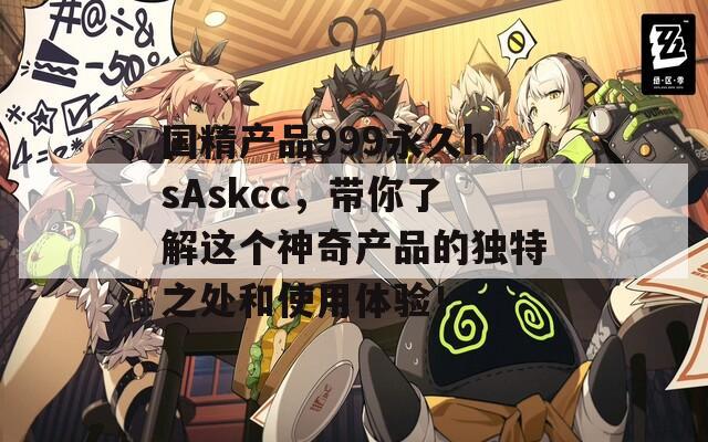 国精产品999永久hsAskcc，带你了解这个神奇产品的独特之处和使用体验！