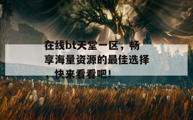 在线bt天堂一区，畅享海量资源的最佳选择，快来看看吧！