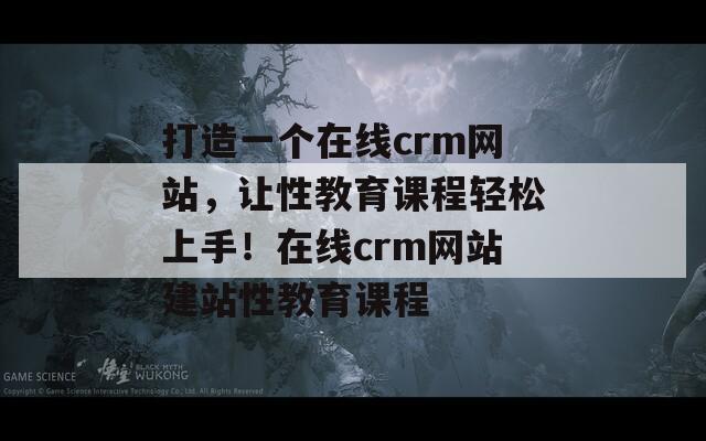 打造一个在线crm网站，让性教育课程轻松上手！在线crm网站建站性教育课程