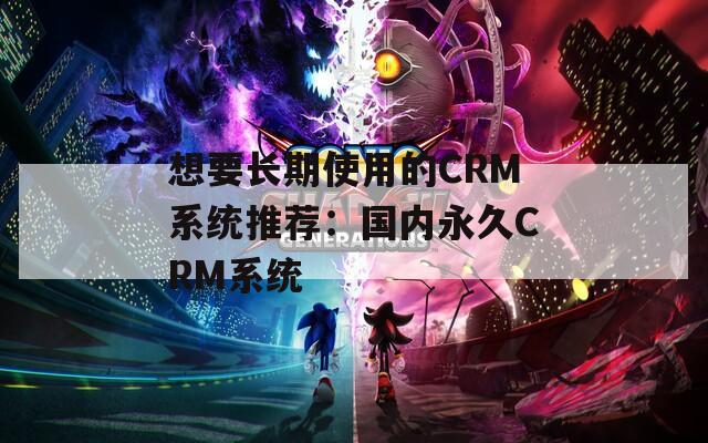 想要长期使用的CRM系统推荐：国内永久CRM系统