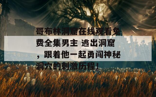 哥布林洞窟在线观看免费全集男主 逃出洞窟，跟着他一起勇闯神秘洞穴的刺激历程！