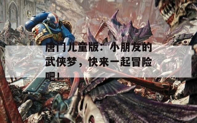 唐门儿童版：小朋友的武侠梦，快来一起冒险吧！