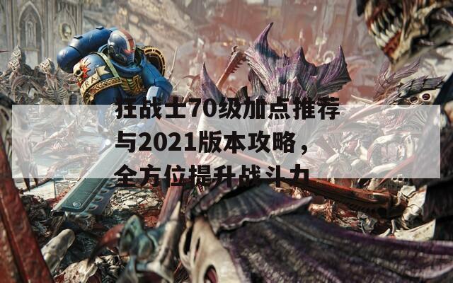 狂战士70级加点推荐与2021版本攻略，全方位提升战斗力