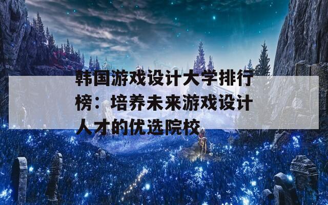 韩国游戏设计大学排行榜：培养未来游戏设计人才的优选院校