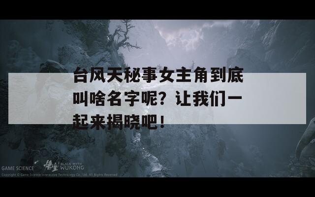 台风天秘事女主角到底叫啥名字呢？让我们一起来揭晓吧！