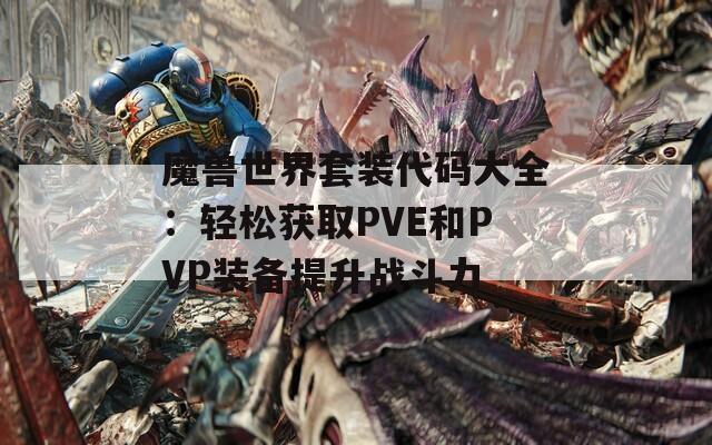 魔兽世界套装代码大全：轻松获取PVE和PVP装备提升战斗力