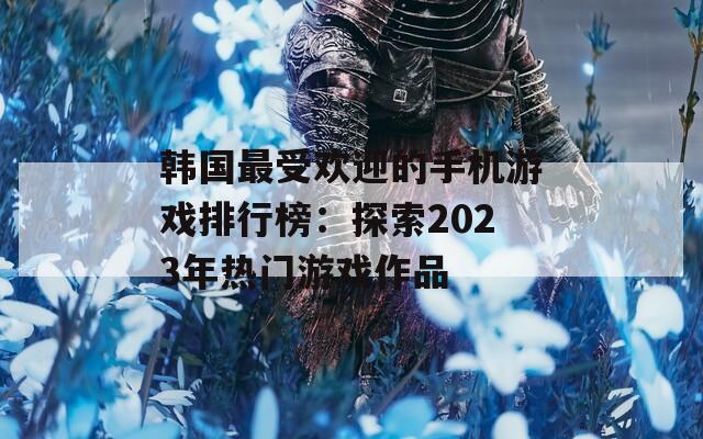 韩国最受欢迎的手机游戏排行榜：探索2023年热门游戏作品