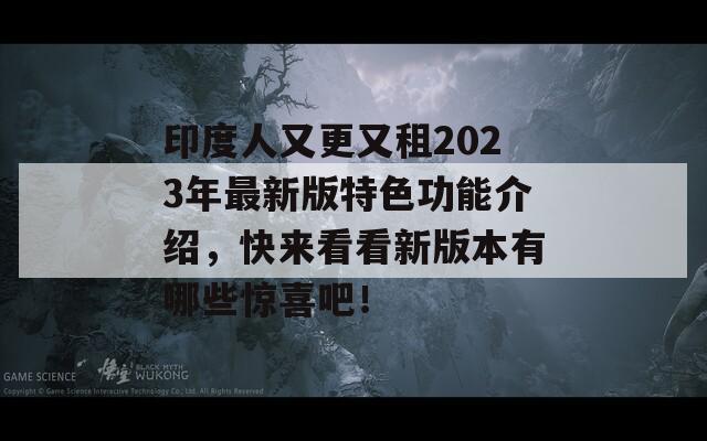 印度人又更又租2023年最新版特色功能介绍，快来看看新版本有哪些惊喜吧！