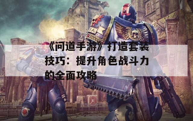 《问道手游》打造套装技巧：提升角色战斗力的全面攻略