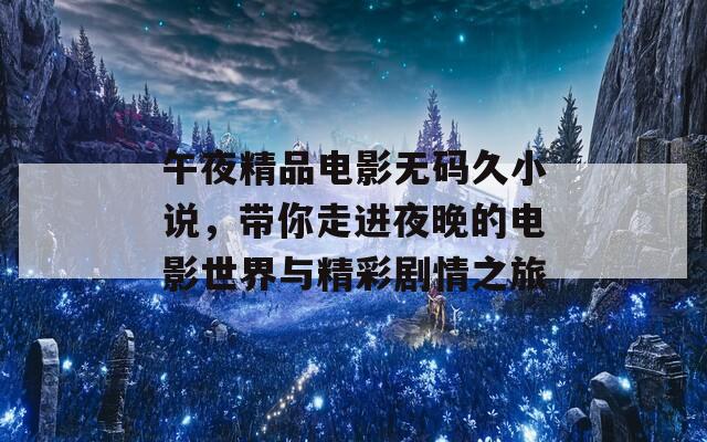 午夜精品电影无码久小说，带你走进夜晚的电影世界与精彩剧情之旅