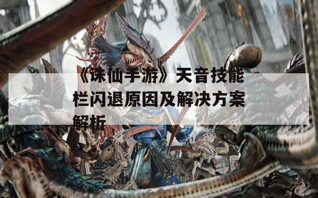 《诛仙手游》天音技能栏闪退原因及解决方案解析