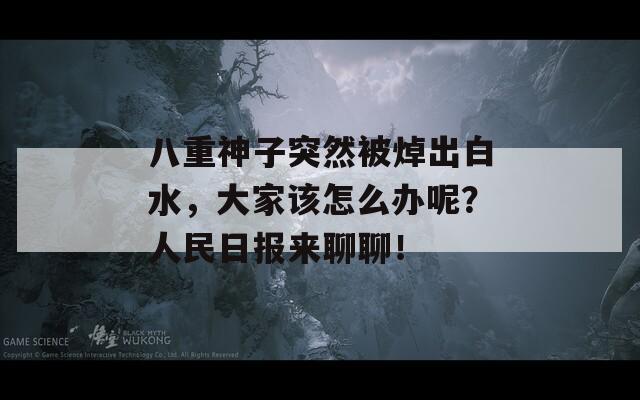 八重神子突然被焯出白水，大家该怎么办呢？人民日报来聊聊！