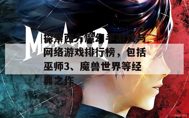 探索西方魔幻手游戏与网络游戏排行榜，包括巫师3、魔兽世界等经典之作