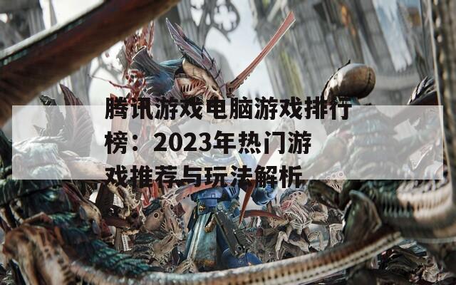 腾讯游戏电脑游戏排行榜：2023年热门游戏推荐与玩法解析