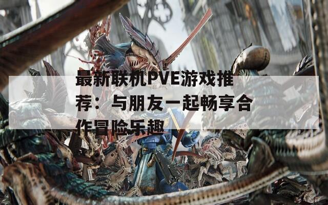 最新联机PVE游戏推荐：与朋友一起畅享合作冒险乐趣