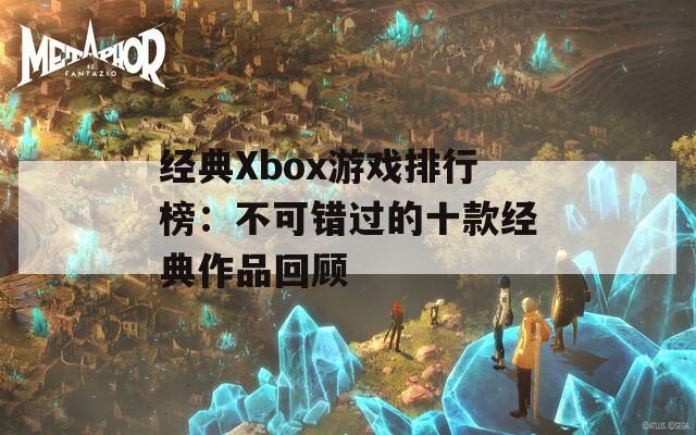 经典Xbox游戏排行榜：不可错过的十款经典作品回顾