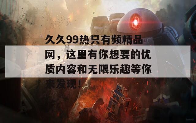 久久99热只有频精品网，这里有你想要的优质内容和无限乐趣等你来发现！