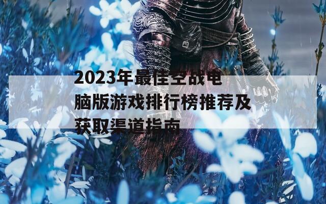 2023年最佳空战电脑版游戏排行榜推荐及获取渠道指南