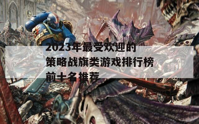 2023年最受欢迎的策略战旗类游戏排行榜前十名推荐