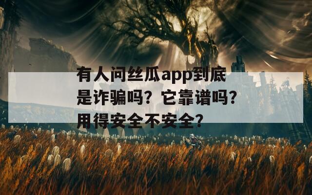 有人问丝瓜app到底是诈骗吗？它靠谱吗？用得安全不安全？