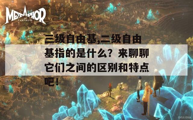 三级自由基,二级自由基指的是什么？来聊聊它们之间的区别和特点吧！