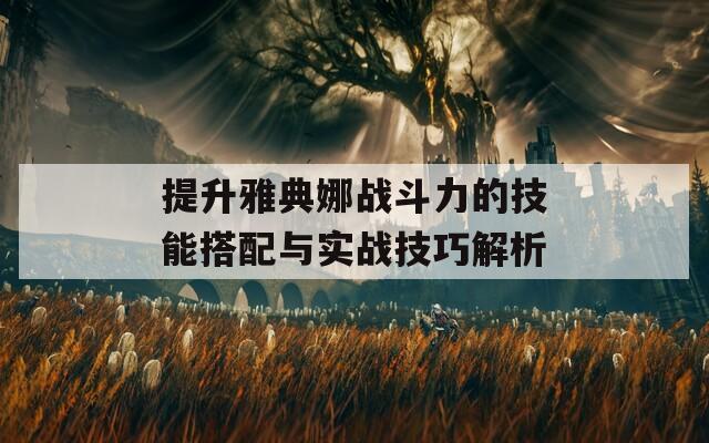 提升雅典娜战斗力的技能搭配与实战技巧解析